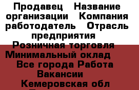 Продавец › Название организации ­ Компания-работодатель › Отрасль предприятия ­ Розничная торговля › Минимальный оклад ­ 1 - Все города Работа » Вакансии   . Кемеровская обл.,Прокопьевск г.